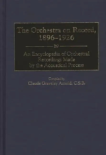 The Orchestra on Record, 1896-1926: An Encyclopedia of Orchestral Recordings Made by the Acoustical Process by Claude G. Arnold