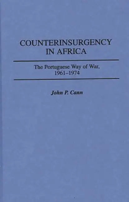 Counterinsurgency in Africa: The Portuguese Way of War, 1961-1974 by John P. Cann