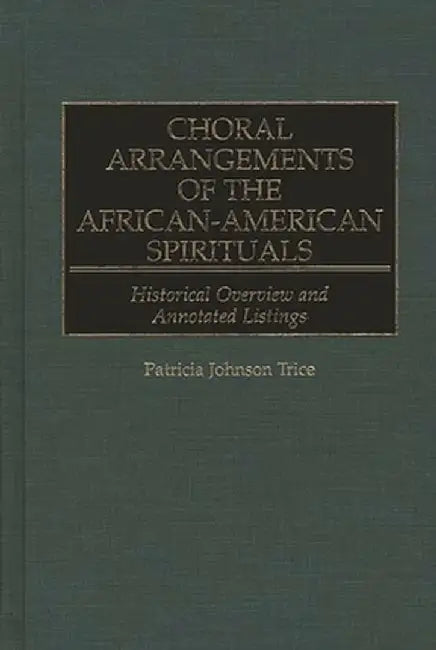 Choral Arrangements of the African-American Spirituals: Historical Overview and Annotated Listings by Patricia J. Trice