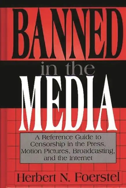 Banned in the Media: A Reference Guide to Censorship in the Press, Motion Pictures, Broadcasting, and the Internet by Herbert N. Foerstel