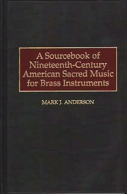 A Sourcebook of Nineteenth-Century American Sacred Music for Brass Instruments by Mark J. Anderson