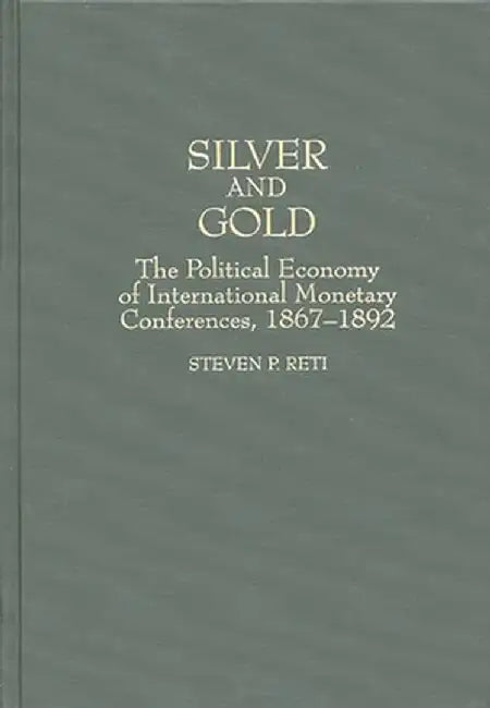 Silver and Gold: The Political Economy of International Monetary Conferences, 1867-1892 by Steven P. Reti