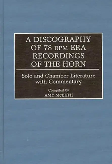 A Discography of 78 RPM Era Recordings of the Horn: Solo and Chamber Literature with Commentary by Amy McBeth