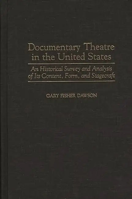Documentary Theatre in the United States: An Historical Survey and Analysis of Its Content, Form, and Stagecraft by Gary Fisher Dawson
