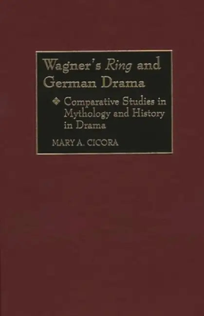 Wagner's Ring and German Drama: Comparative Studies in Mythology and History in Drama by Mary a. Cicora
