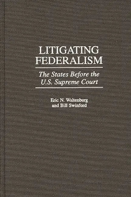 Litigating Federalism: The States Before the U.S. Supreme Court by Eric N. Waltenburg