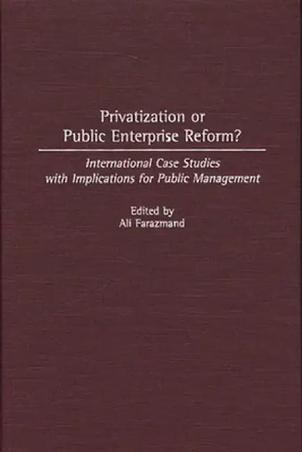 Privatization or Public Enterprise Reform?: International Case Studies with Implications for Public Management by Ali Farazmand