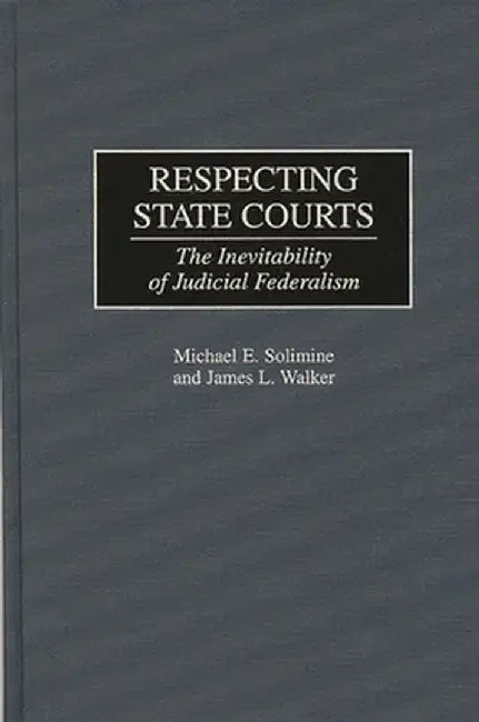 Respecting State Courts: The Inevitability of Judicial Federalism by Michael E. Solimine