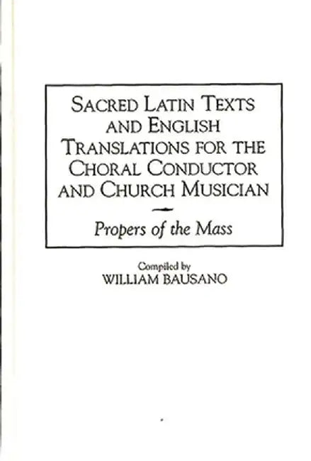 Sacred Latin Texts and English Translations for the Choral Conductor and Church Musician: Propers of the Mass by William Bausano