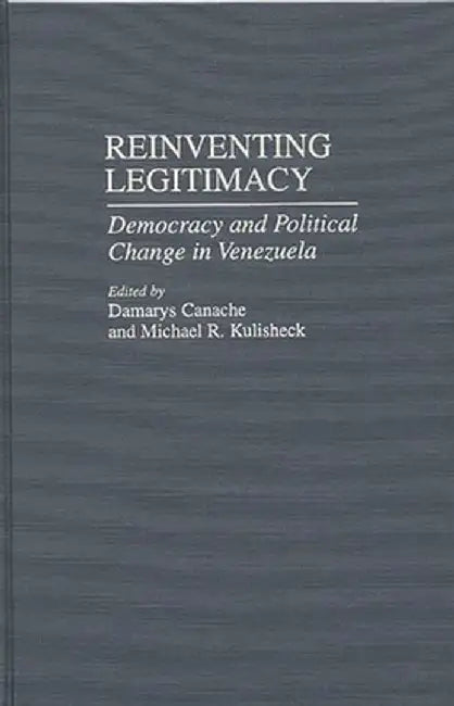 Reinventing Legitimacy: Democracy and Political Change in Venezuela by Damarys J. Canache