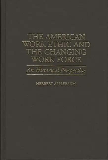 The American Work Ethic and the Changing Work Force: An Historical Perspective by Herbert Applebaum