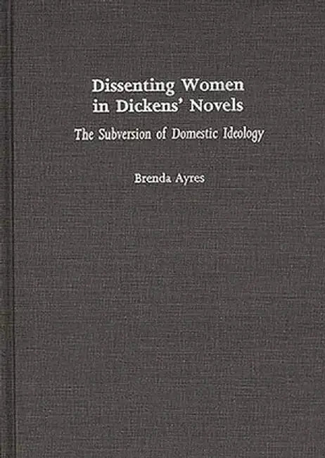Dissenting Women in Dickens' Novels: The Subversion of Domestic Ideology by Brenda Ayres