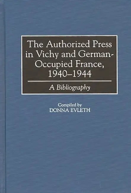 Authorized Press in Vichy and German-Occupied France, 1940-1944: A Bibliography by Donna Evleth