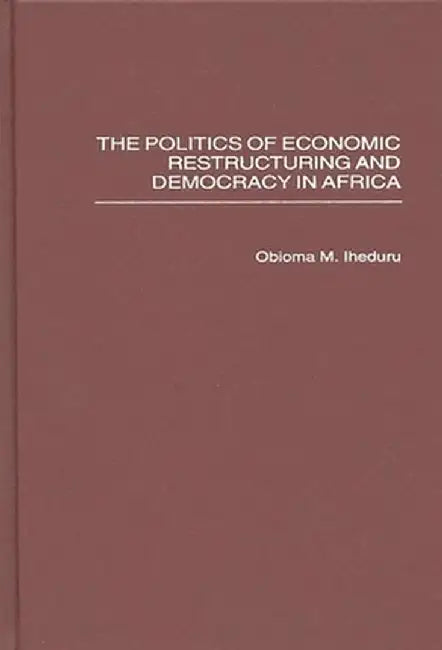 The Politics of Economic Restructuring and Democracy in Africa by Obioma M. Iheduru