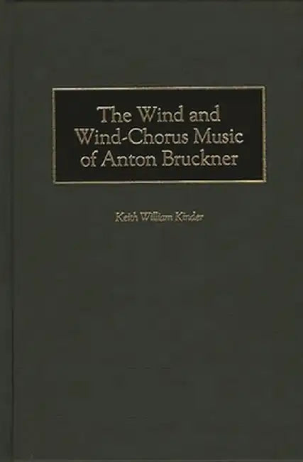 The Wind and Wind-Chorus Music of Anton Bruckner by Keith William Kinder