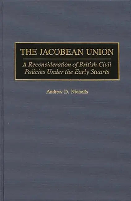 The Jacobean Union: A Reconsideration of British Civil Policies Under the Early Stuarts by Andrew D. Nicholls