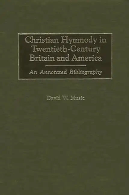 Christian Hymnody in Twentieth-Century Britain and America: An Annotated Bibliography by David W. Music