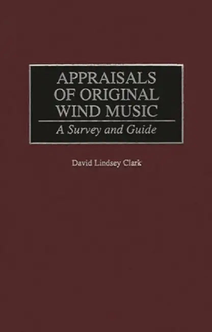 Appraisals of Original Wind Music: A Survey and Guide by David Lindsey Clark
