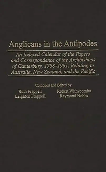 Anglicans in the Antipodes: An Indexed Calendar to the Papers and Correspondence of the Archbishops of Canterbury, 1788-1961, Relating to Australi by Unknown