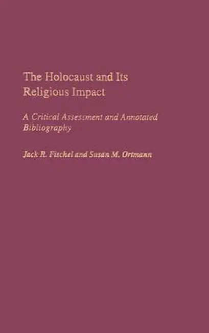 The Holocaust and Its Religious Impact: A Critical Assessment and Annotated Bibliography by Jack R. Fischel