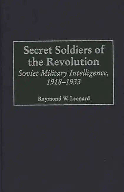 Secret Soldiers of the Revolution: Soviet Military Intelligence, 1918-1933 by Raymond W. Leonard
