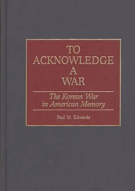 To Acknowledge a War: The Korean War in American Memory by Paul M. Edwards