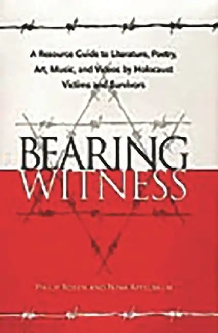 Bearing Witness: A Resource Guide to Literature, Poetry, Art, Music, and Videos by Holocaust Victims and Survivors by Philip Rosen