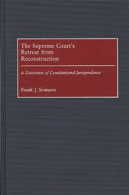 The Supreme Court's Retreat from Reconstruction: A Distortion of Constitutional Jurisprudence by Frank J. Scaturro