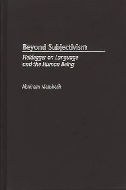Beyond Subjectivism: Heidegger on Language and the Human Being by Abraham Mansbach