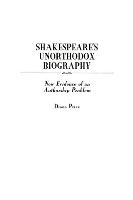 Shakespeare's Unorthodox Biography: New Evidence of an Authorship Problem by Diana Price
