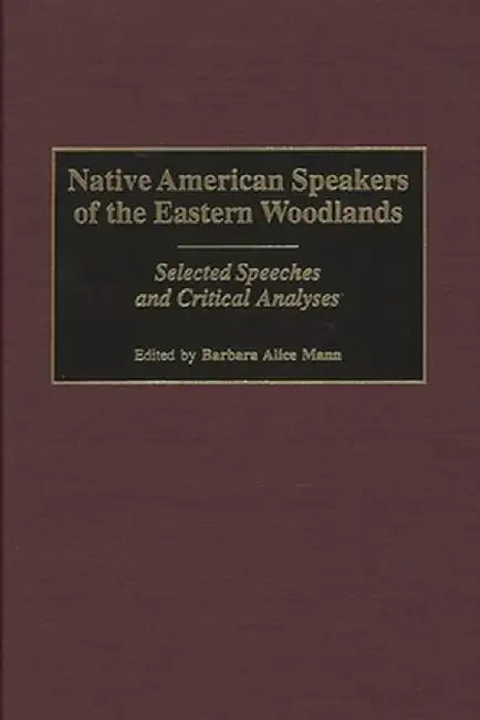 Native American Speakers of the Eastern Woodlands: Selected Speeches and Critical Analyses by Barbara Alice Mann
