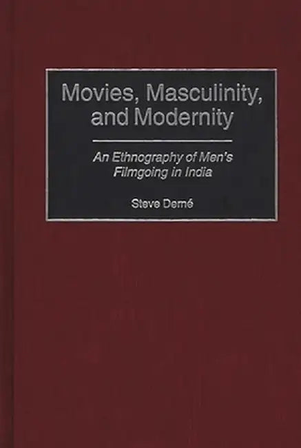 Movies, Masculinity, and Modernity: An Ethnography of Men's Filmgoing in India by Steve Derne