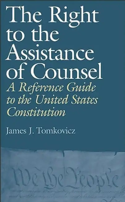 The Right to the Assistance of Counsel: A Reference Guide to the United States Constitution by James J. Tomkovicz