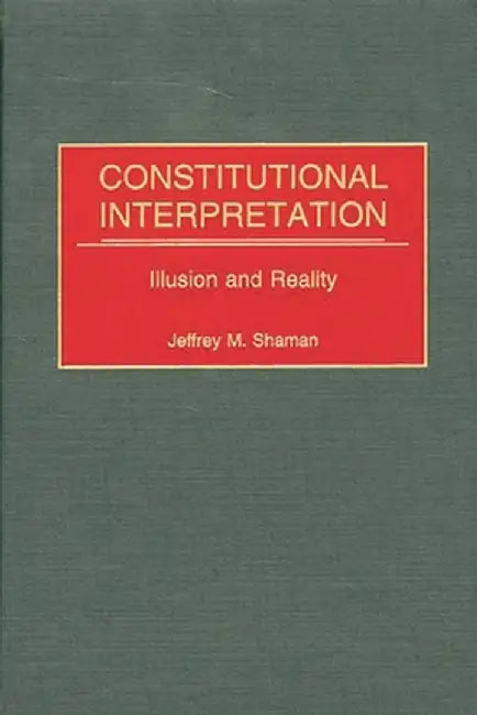 Constitutional Interpretation: Illusion and Reality by Jeffrey M. Shaman