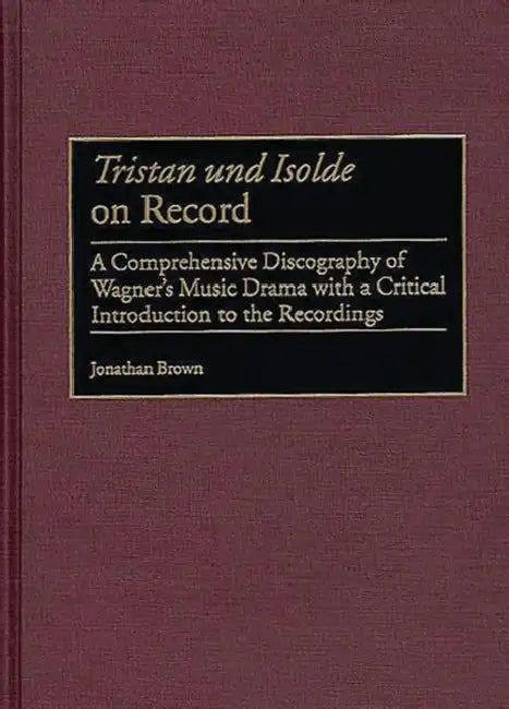 Tristan Und Isolde on Record: A Comprehensive Discography of Wagner's Music Drama with a Critical Introduction to the Recordings by Jonathan Brown