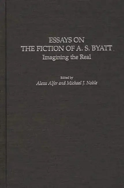 Essays on the Fiction of A. S. Byatt: Imagining the Real by Alexa Alfer