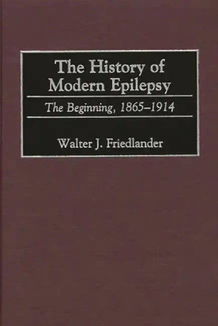 The History of Modern Epilepsy: The Beginning, 1865-1914 by Walter J. Friedlander