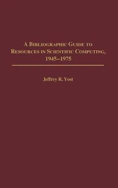 A Bibliographic Guide to Resources in Scientific Computing, 1945-1975 by Jeffrey R. Yost