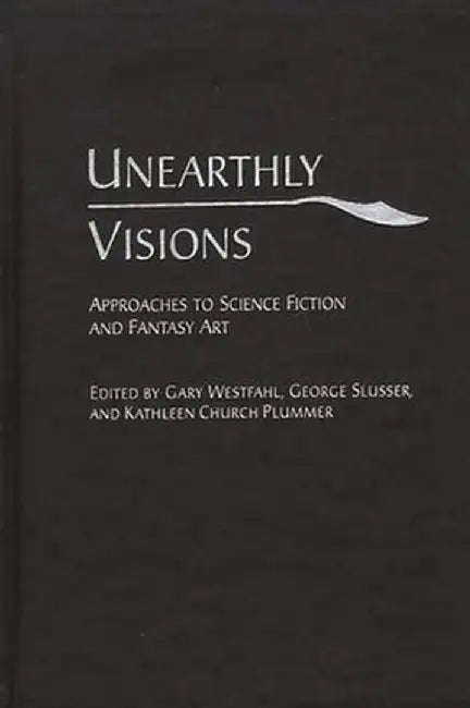 Unearthly Visions: Approaches to Science Fiction and Fantasy Art by Gary Westfahl