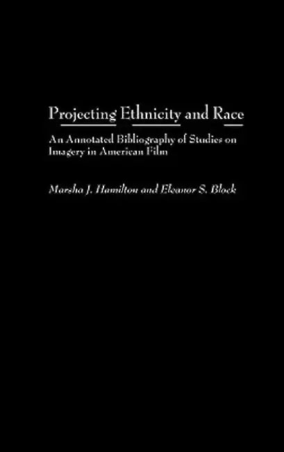 Projecting Ethnicity and Race: An Annotated Bibliogaphy of Studies on Imagery in American Film by Marsha J. Hamilton