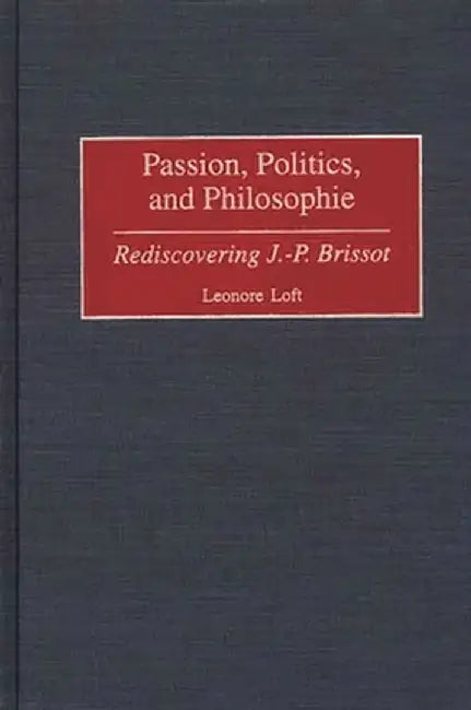 Passion, Politics, and Philosophie: Rediscovering J.-P. Brissot by Leonore Loft