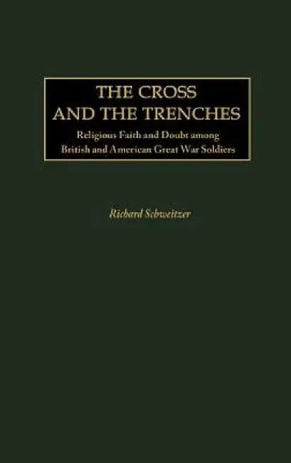 The Cross and the Trenches: Religious Faith and Doubt Among British and American Great War Soldiers by Richard Schweitzer