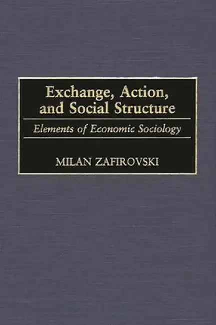 Exchange, Action, and Social Structure: Elements of Economic Sociology by Milan Zafirovski