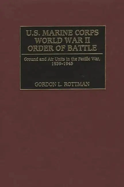 U.S. Marine Corps World War II Order of Battle: Ground and Air Units in the Pacific War, 1939-1945 by Gordon Rottman