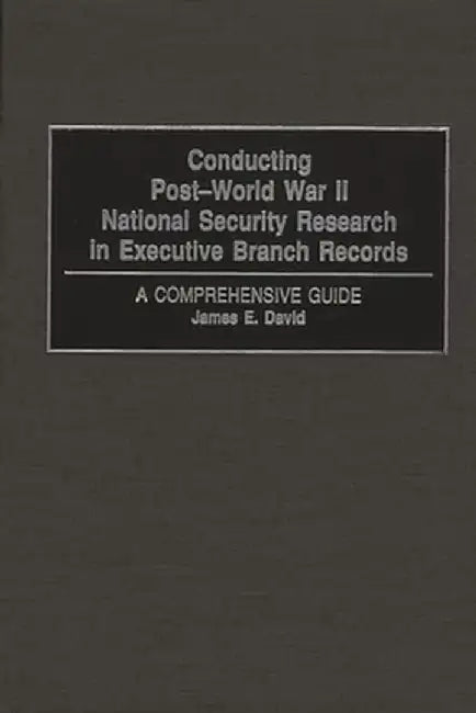 Conducting Post-World War II National Security Research in Executive Branch Records: A Comprehensive Guide by James E. David