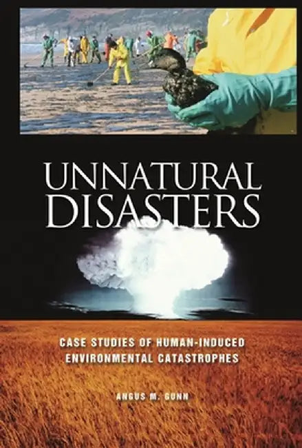 Unnatural Disasters: Case Studies of Human-Induced Environmental Catastrophes by Angus M. Gunn
