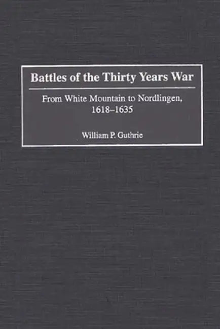 Battles of the Thirty Years War: From White Mountain to Nordlingen, 1618-1635 by William P. Guthrie