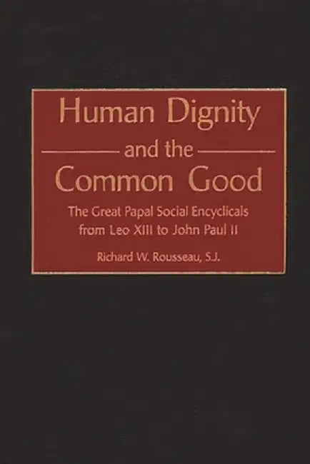 Human Dignity and the Common Good: The Great Papal Social Encyclicals from Leo XIII to John Paul II by Richard W. Rousseau