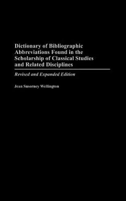 Dictionary of Bibliographic Abbreviations Found in the Scholarship of Classical Studies and Related Disciplines: Revised and Expanded Edition by Jean Wellington