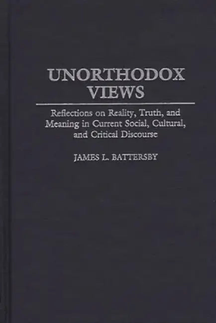 Unorthodox Views: Reflections on Reality, Truth, and Meaning in Current Social, Cultural, and Critical Discourse by James L. Battersby
